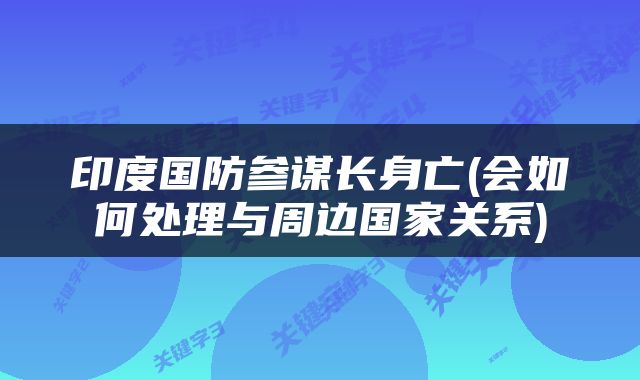 印度国防参谋长身亡(会如何处理与周边国家关系)