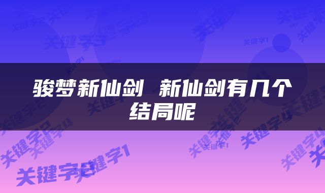 骏梦新仙剑 新仙剑有几个结局呢