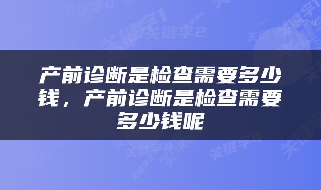 产前诊断是检查需要多少钱，产前诊断是检查需要多少钱呢
