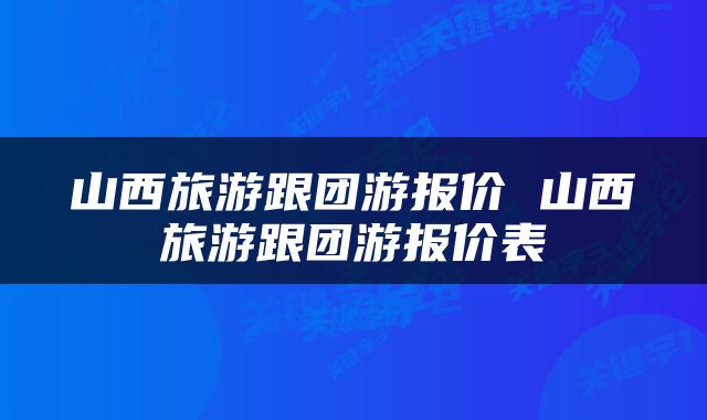 山西旅游跟团游报价 山西旅游跟团游报价表