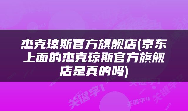 杰克琼斯官方旗舰店(京东上面的杰克琼斯官方旗舰店是真的吗)