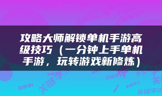 攻略大师解锁单机手游高级技巧（一分钟上手单机手游，玩转游戏新修炼）