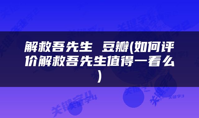 解救吾先生 豆瓣(如何评价解救吾先生值得一看么)