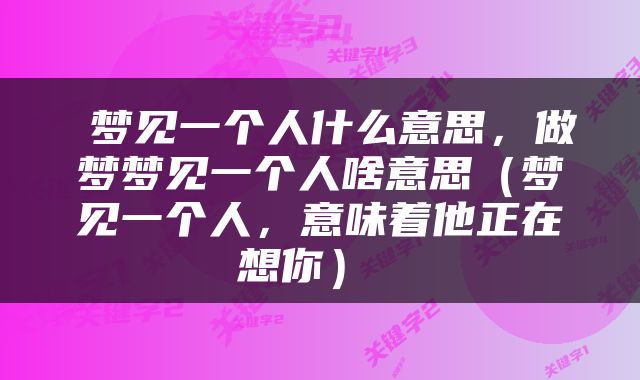  梦见一个人什么意思，做梦梦见一个人啥意思（梦见一个人，意味着他正在想你） 