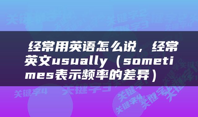  经常用英语怎么说，经常英文usually（sometimes表示频率的差异） 