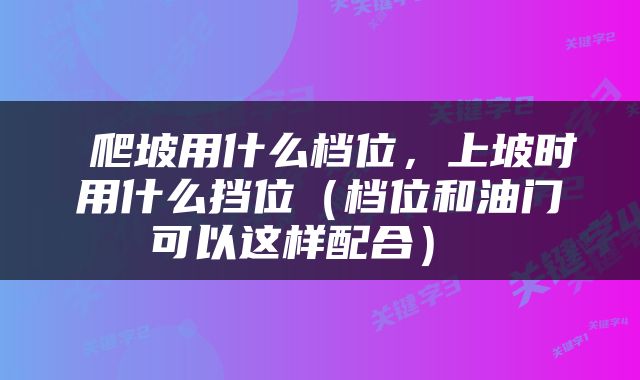  爬坡用什么档位，上坡时用什么挡位（档位和油门可以这样配合） 