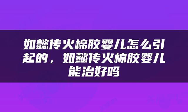 如懿传火棉胶婴儿怎么引起的，如懿传火棉胶婴儿能治好吗