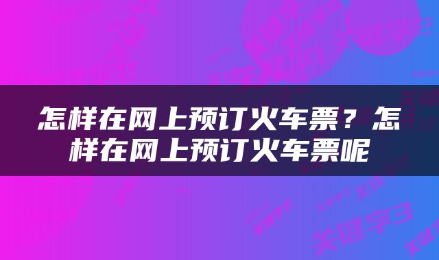 怎样在网上预订火车票?怎样在网上预订火车票呢