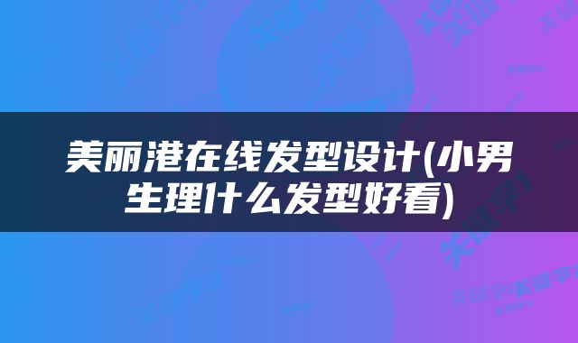 美丽港在线发型设计(小男生理什么发型好看)