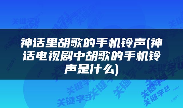 神话里胡歌的手机铃声(神话电视剧中胡歌的手机铃声是什么)