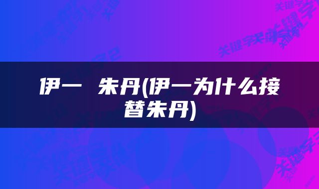伊一 朱丹(伊一为什么接替朱丹)