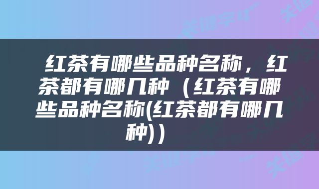  红茶有哪些品种名称，红茶都有哪几种（红茶有哪些品种名称(红茶都有哪几种)） 