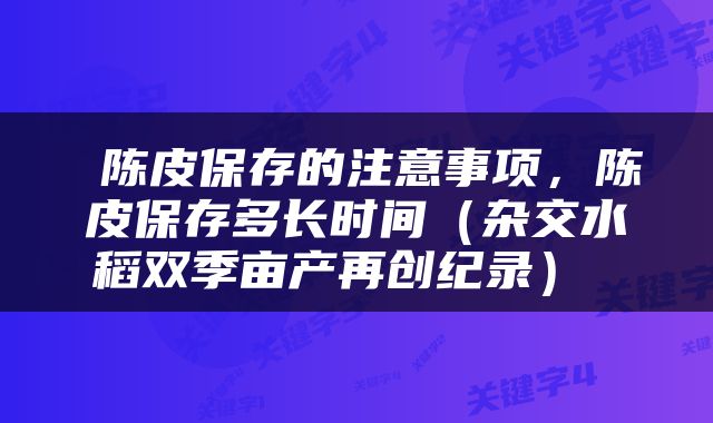  陈皮保存的注意事项，陈皮保存多长时间（杂交水稻双季亩产再创纪录） 
