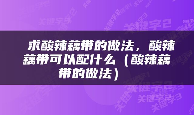  求酸辣藕带的做法，酸辣藕带可以配什么（酸辣藕带的做法） 