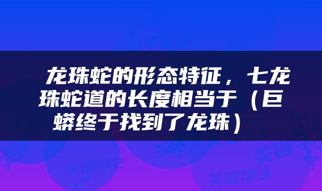  龙珠蛇的形态特征，七龙珠蛇道的长度相当于（巨蟒终于找到了龙珠） 