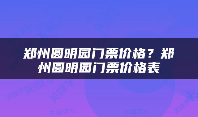 郑州圆明园门票价格？郑州圆明园门票价格表