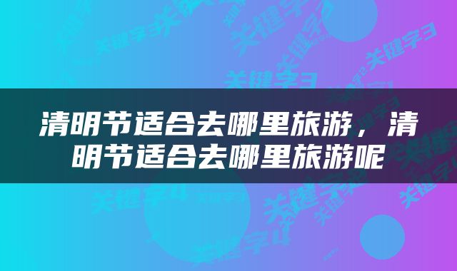 清明节适合去哪里旅游，清明节适合去哪里旅游呢