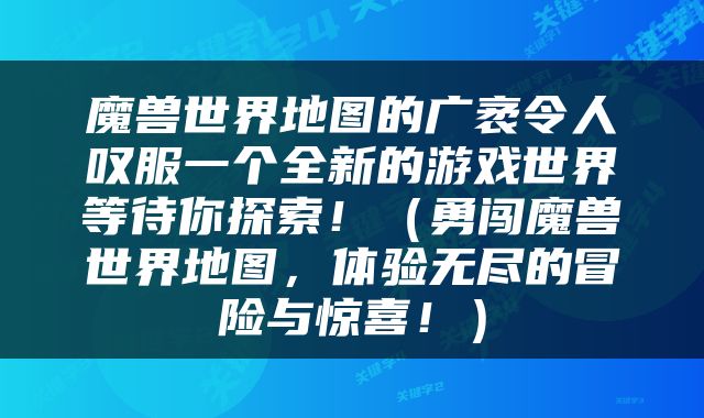 魔兽世界地图的广袤令人叹服一个全新的游戏世界等待你探索！（勇闯魔兽世界地图，体验无尽的冒险与惊喜！）