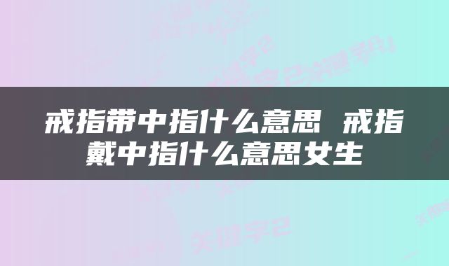戒指带中指什么意思 戒指戴中指什么意思女生