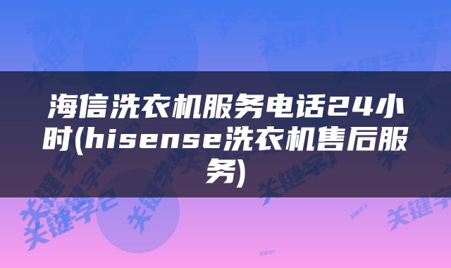 海信洗衣机服务电话24小时(hisense洗衣机售后服务)