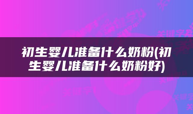 初生婴儿准备什么奶粉(初生婴儿准备什么奶粉好)