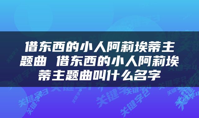 借东西的小人阿莉埃蒂主题曲 借东西的小人阿莉埃蒂主题曲叫什么名字