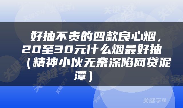  好抽不贵的四款良心烟，20至30元什么烟最好抽（精神小伙无奈深陷网贷泥潭） 