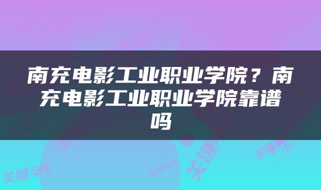 南充电影工业职业学院？南充电影工业职业学院靠谱吗