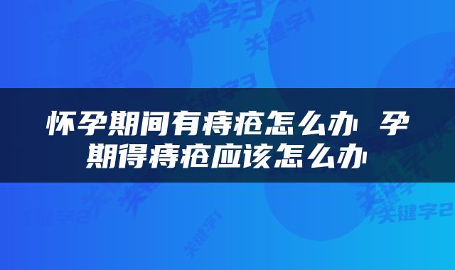怀孕期间有痔疮怎么办 孕期得痔疮应该怎么办
