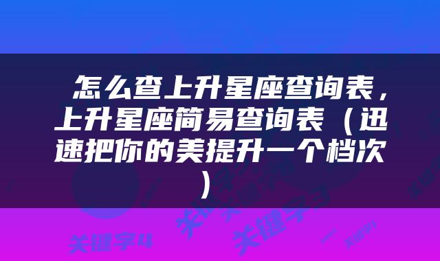  怎么查上升星座查询表，上升星座简易查询表（迅速把你的美提升一个档次） 