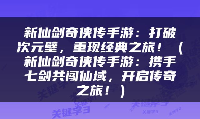 新仙剑奇侠传手游：打破次元壁，重现经典之旅！（新仙剑奇侠传手游：携手七剑共闯仙域，开启传奇之旅！）