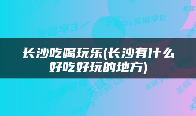 长沙吃喝玩乐(长沙有什么好吃好玩的地方)