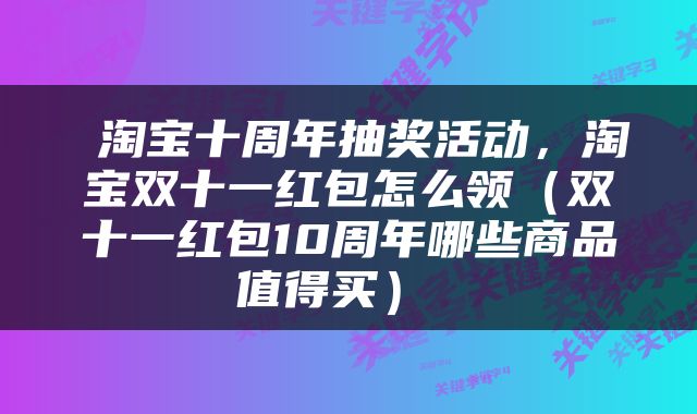  淘宝十周年抽奖活动，淘宝双十一红包怎么领（双十一红包10周年哪些商品值得买） 