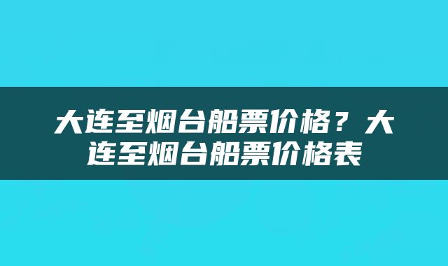 大连至烟台船票价格？大连至烟台船票价格表