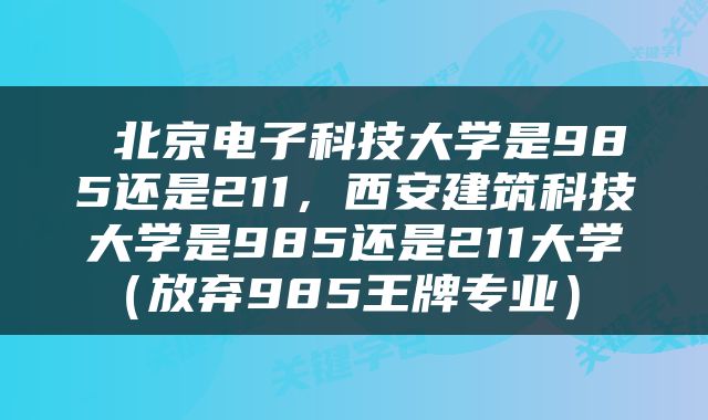  北京电子科技大学是985还是211，西安建筑科技大学是985还是211大学（放弃985王牌专业） 