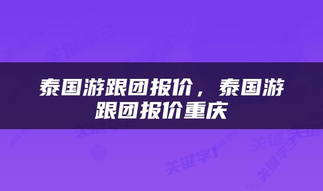 泰国游跟团报价，泰国游跟团报价重庆