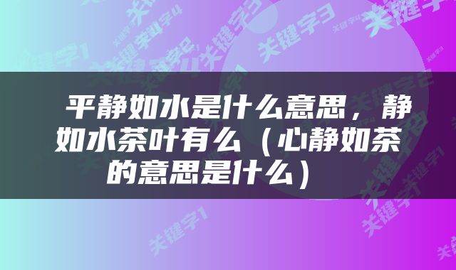  平静如水是什么意思，静如水茶叶有么（心静如茶的意思是什么） 