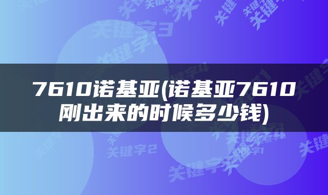 7610诺基亚(诺基亚7610刚出来的时候多少钱)