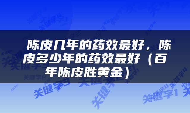  陈皮几年的药效最好，陈皮多少年的药效最好（百年陈皮胜黄金） 