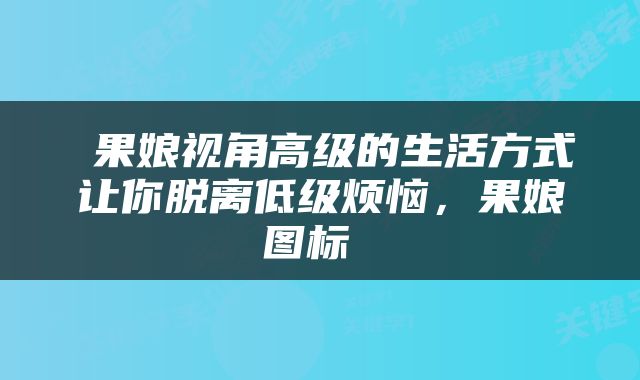  果娘视角高级的生活方式让你脱离低级烦恼，果娘图标 