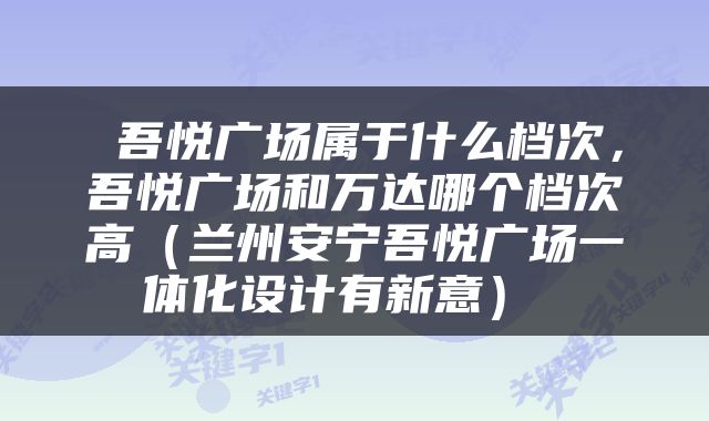  吾悦广场属于什么档次，吾悦广场和万达哪个档次高（兰州安宁吾悦广场一体化设计有新意） 