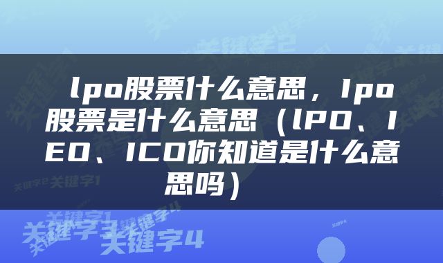  lpo股票什么意思，Ipo股票是什么意思（lPO、IEO、ICO你知道是什么意思吗） 