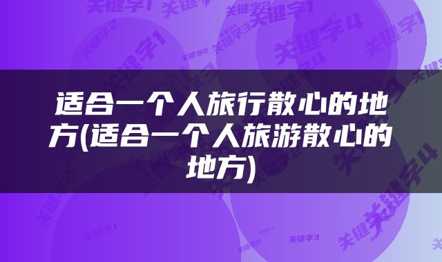 适合一个人旅行散心的地方(适合一个人旅游散心的地方)