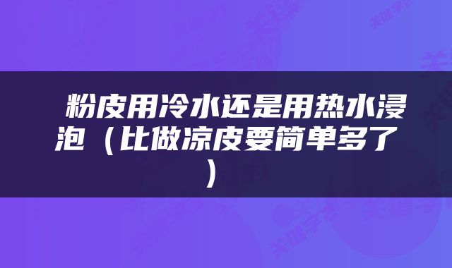  粉皮用冷水还是用热水浸泡（比做凉皮要简单多了） 