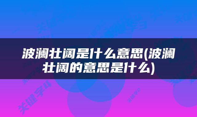 波澜壮阔是什么意思(波澜壮阔的意思是什么)