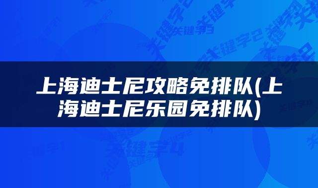 上海迪士尼攻略免排队(上海迪士尼乐园免排队)