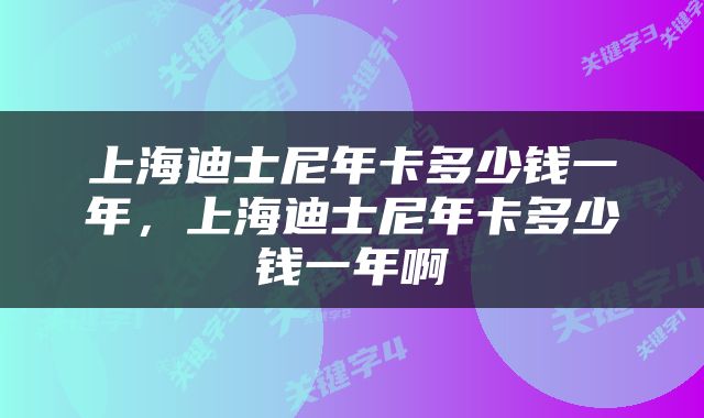 上海迪士尼年卡多少钱一年，上海迪士尼年卡多少钱一年啊