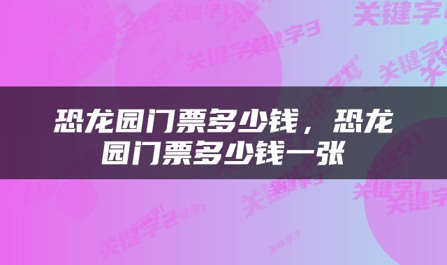 恐龙园门票多少钱，恐龙园门票多少钱一张