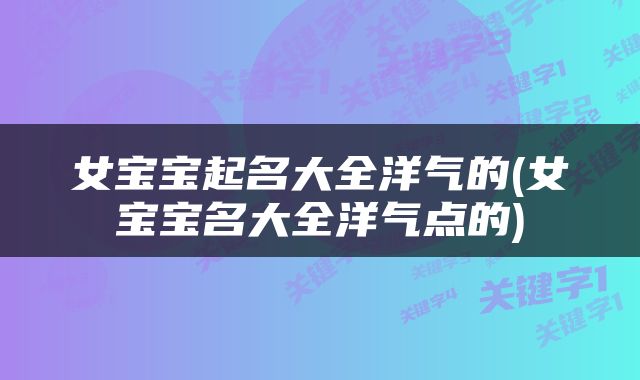 女宝宝起名大全洋气的(女宝宝名大全洋气点的)