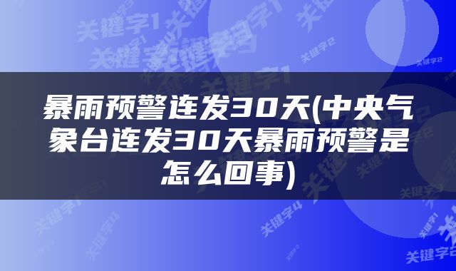 暴雨预警连发30天(中央气象台连发30天暴雨预警是怎么回事)